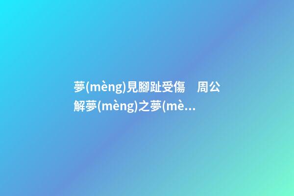 夢(mèng)見腳趾受傷　周公解夢(mèng)之夢(mèng)到腳趾受傷